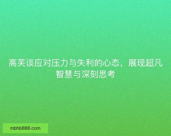 高芙谈应对压力与失利的心态，展现超凡智慧与深刻思考