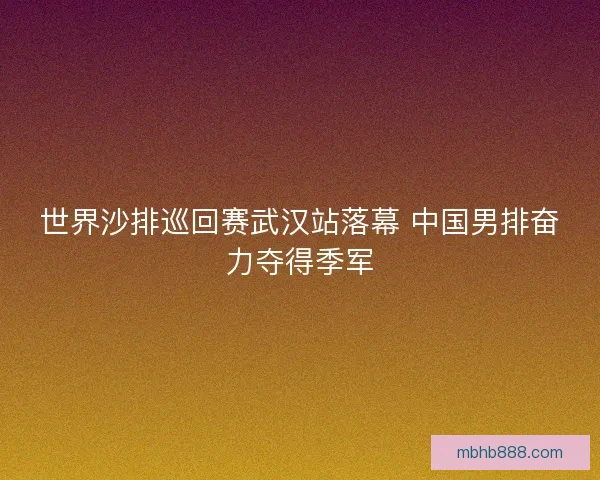 世界沙排巡回赛武汉站落幕 中国男排奋力夺得季军