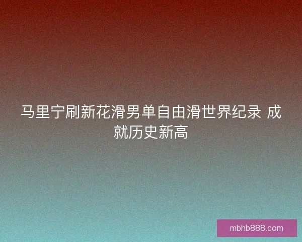 马里宁刷新花滑男单自由滑世界纪录 成就历史新高