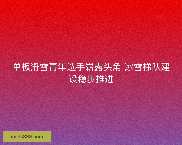 单板滑雪青年选手崭露头角 冰雪梯队建设稳步推进