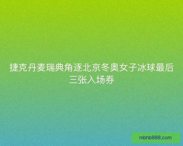捷克丹麦瑞典角逐北京冬奥女子冰球最后三张入场券
