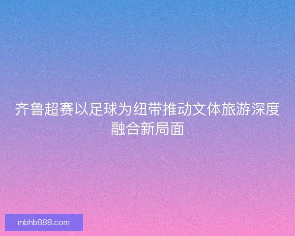 齐鲁超赛以足球为纽带推动文体旅游深度融合新局面