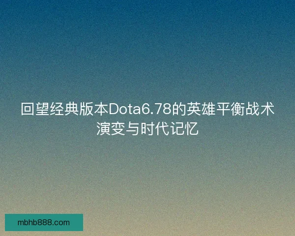 回望经典版本Dota6.78的英雄平衡战术演变与时代记忆