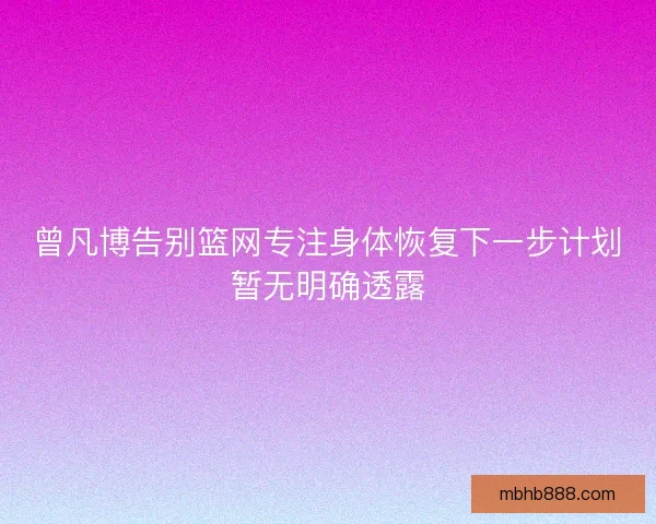曾凡博告别篮网专注身体恢复下一步计划暂无明确透露