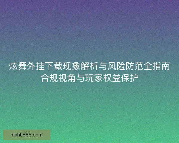 炫舞外挂下载现象解析与风险防范全指南合规视角与玩家权益保护