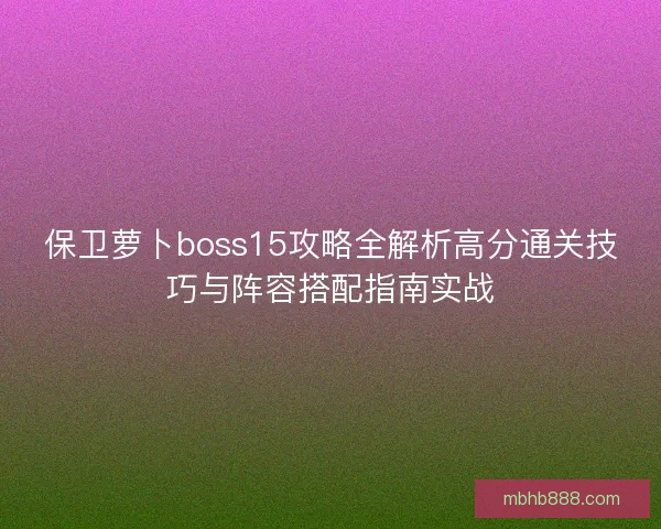 保卫萝卜boss15攻略全解析高分通关技巧与阵容搭配指南实战