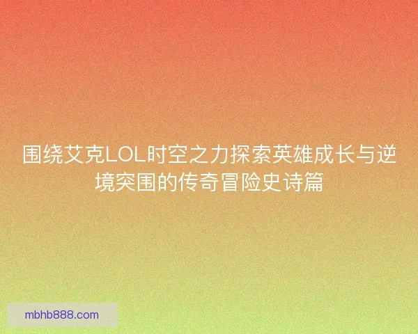 围绕艾克LOL时空之力探索英雄成长与逆境突围的传奇冒险史诗篇